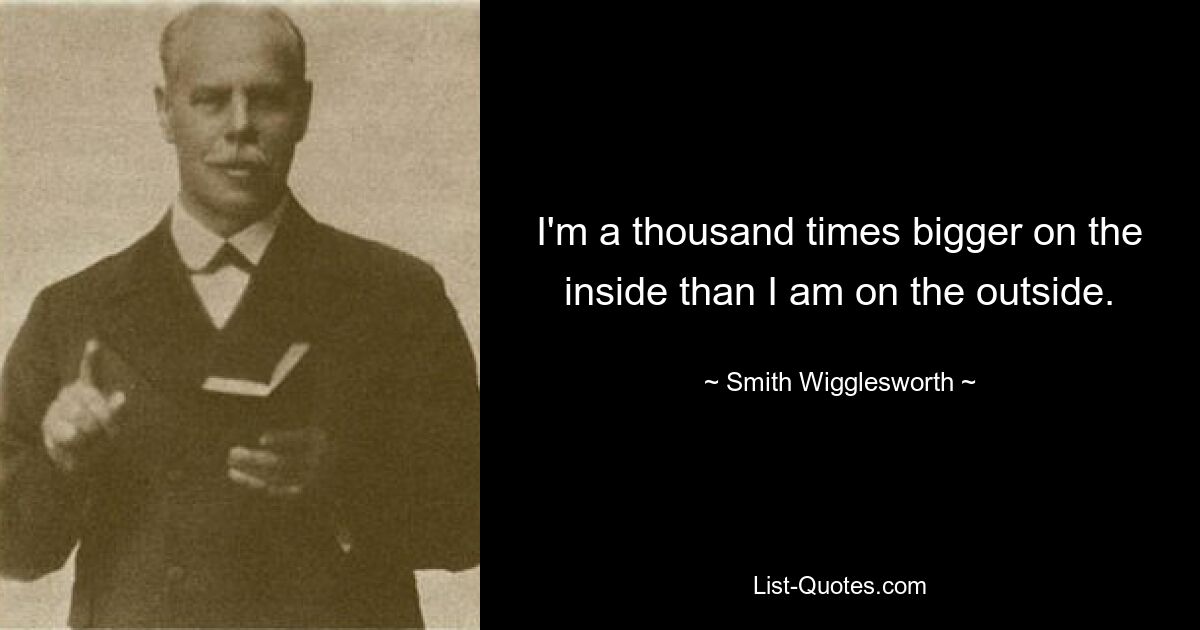 I'm a thousand times bigger on the inside than I am on the outside. — © Smith Wigglesworth