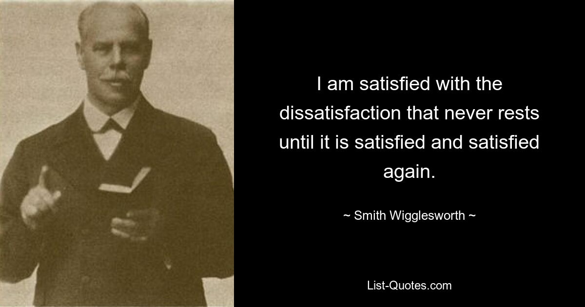 I am satisfied with the dissatisfaction that never rests until it is satisfied and satisfied again. — © Smith Wigglesworth