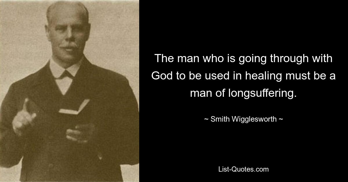 The man who is going through with God to be used in healing must be a man of longsuffering. — © Smith Wigglesworth