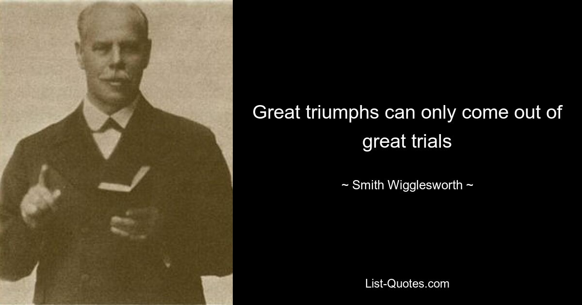 Great triumphs can only come out of great trials — © Smith Wigglesworth