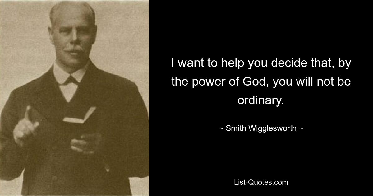 I want to help you decide that, by the power of God, you will not be
ordinary. — © Smith Wigglesworth