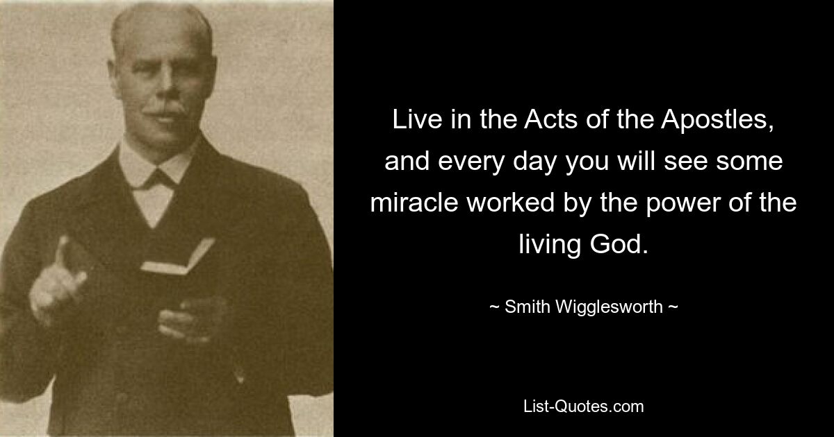 Live in the Acts of the Apostles, and every day you will see some miracle worked by the power of the living God. — © Smith Wigglesworth