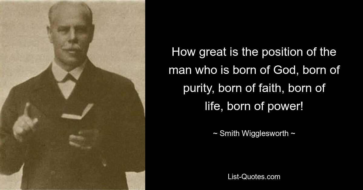 How great is the position of the man who is born of God, born of purity, born of faith, born of life, born of power! — © Smith Wigglesworth