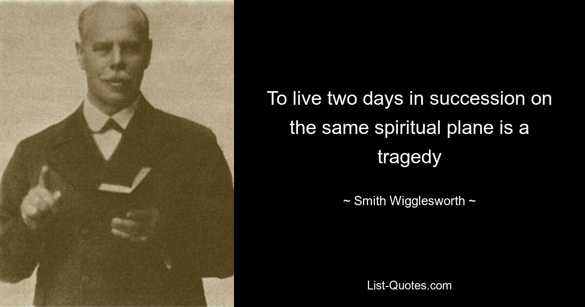 To live two days in succession on the same spiritual plane is a tragedy — © Smith Wigglesworth