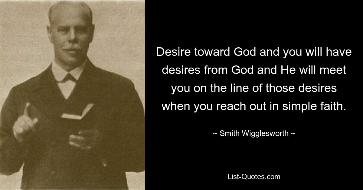 Desire toward God and you will have desires from God and He will meet you on the line of those desires when you reach out in simple faith. — © Smith Wigglesworth