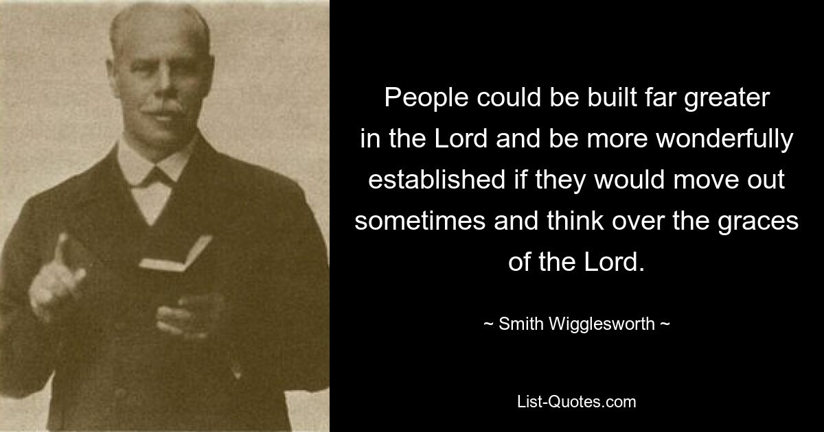 People could be built far greater in the Lord and be more wonderfully established if they would move out sometimes and think over the graces of the Lord. — © Smith Wigglesworth