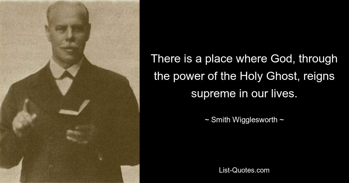 There is a place where God, through the power of the Holy Ghost, reigns supreme in our lives. — © Smith Wigglesworth