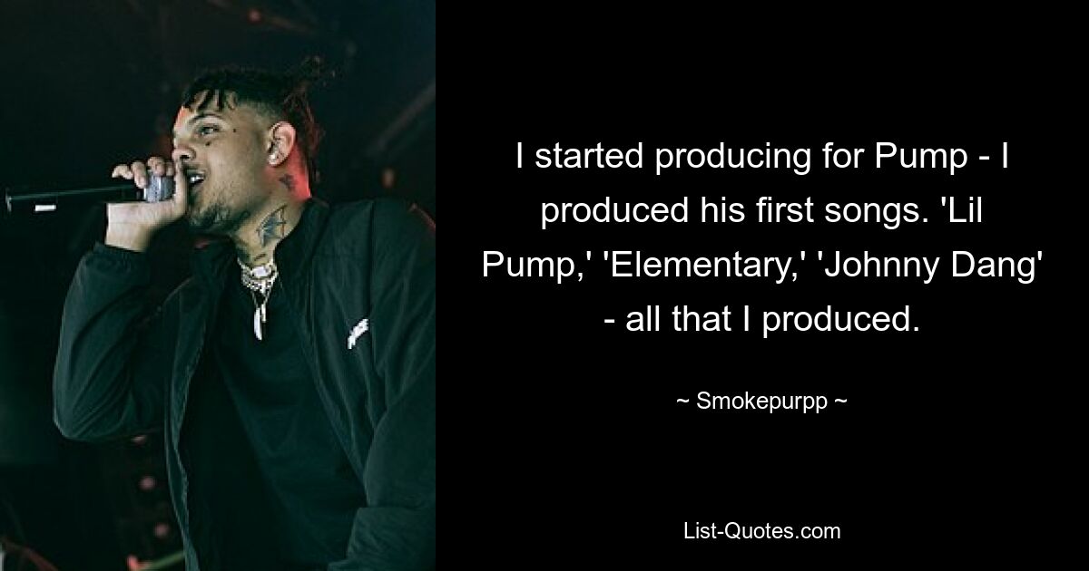 I started producing for Pump - I produced his first songs. 'Lil Pump,' 'Elementary,' 'Johnny Dang' - all that I produced. — © Smokepurpp