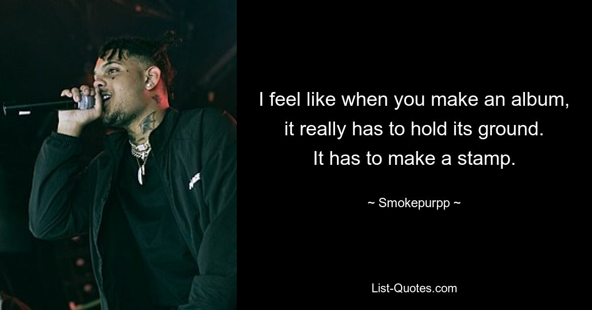 I feel like when you make an album, it really has to hold its ground. It has to make a stamp. — © Smokepurpp