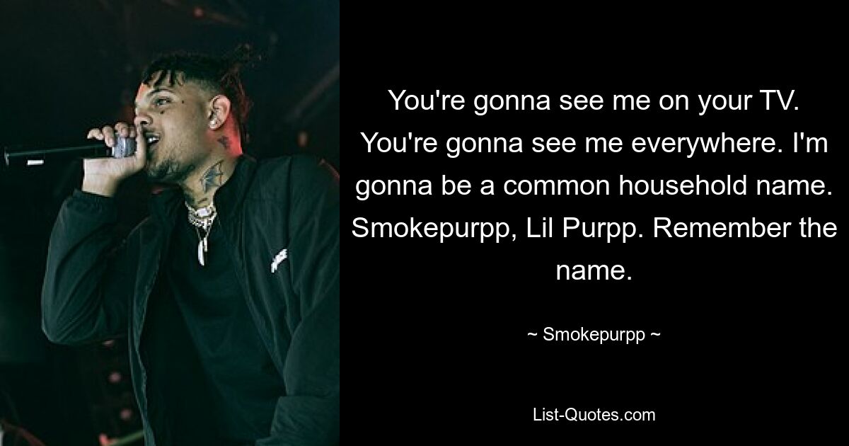 You're gonna see me on your TV. You're gonna see me everywhere. I'm gonna be a common household name. Smokepurpp, Lil Purpp. Remember the name. — © Smokepurpp