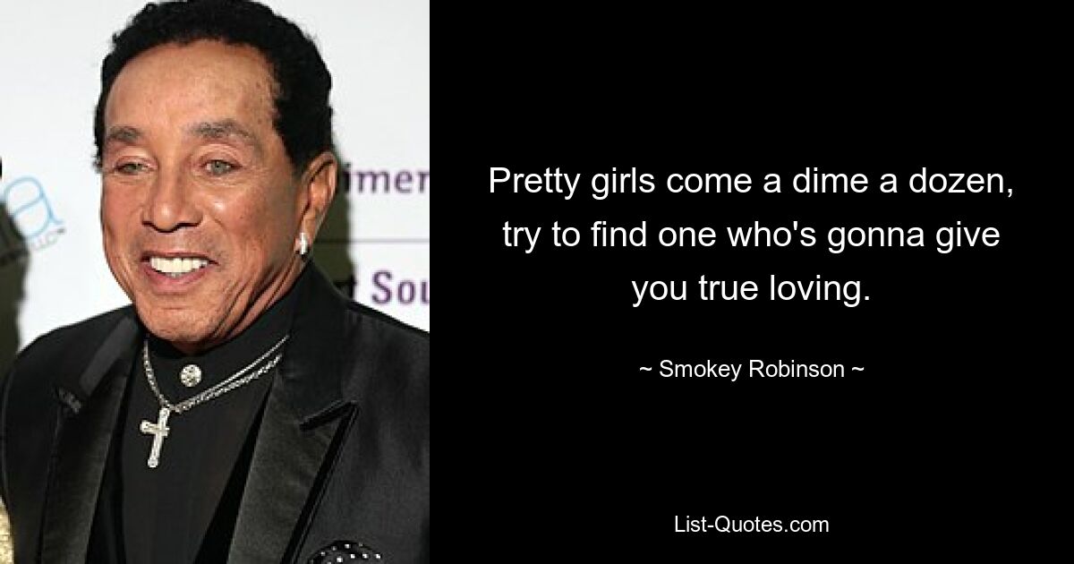 Pretty girls come a dime a dozen, try to find one who's gonna give you true loving. — © Smokey Robinson