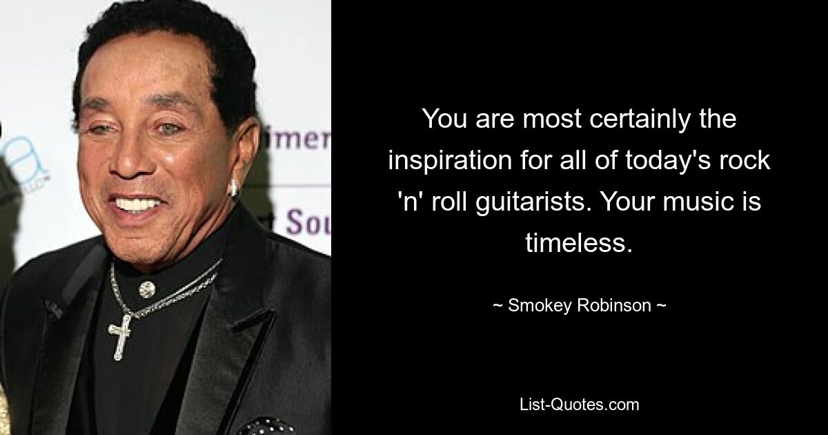 You are most certainly the inspiration for all of today's rock 'n' roll guitarists. Your music is timeless. — © Smokey Robinson