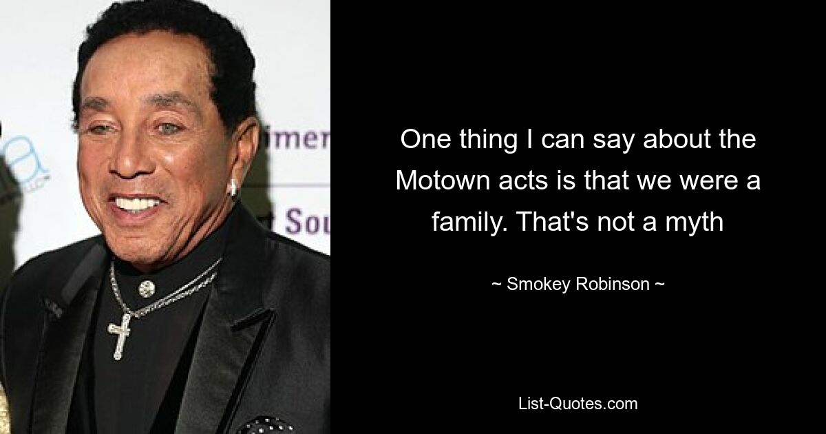 One thing I can say about the Motown acts is that we were a family. That's not a myth — © Smokey Robinson