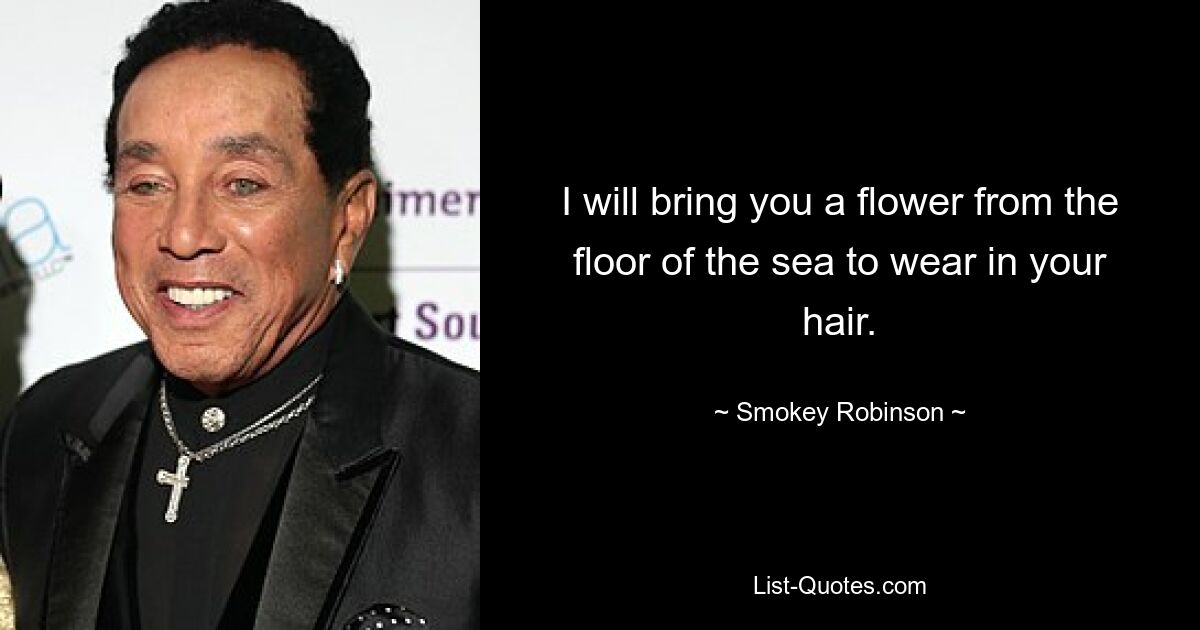 I will bring you a flower from the floor of the sea to wear in your hair. — © Smokey Robinson