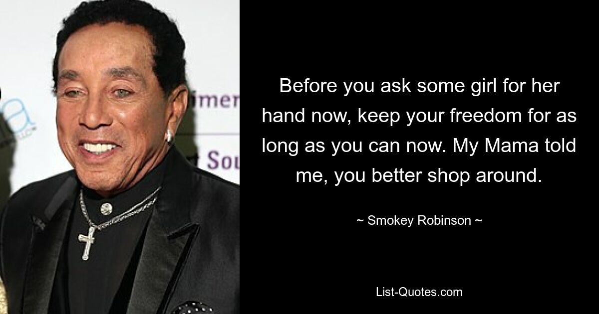 Before you ask some girl for her hand now, keep your freedom for as long as you can now. My Mama told me, you better shop around. — © Smokey Robinson