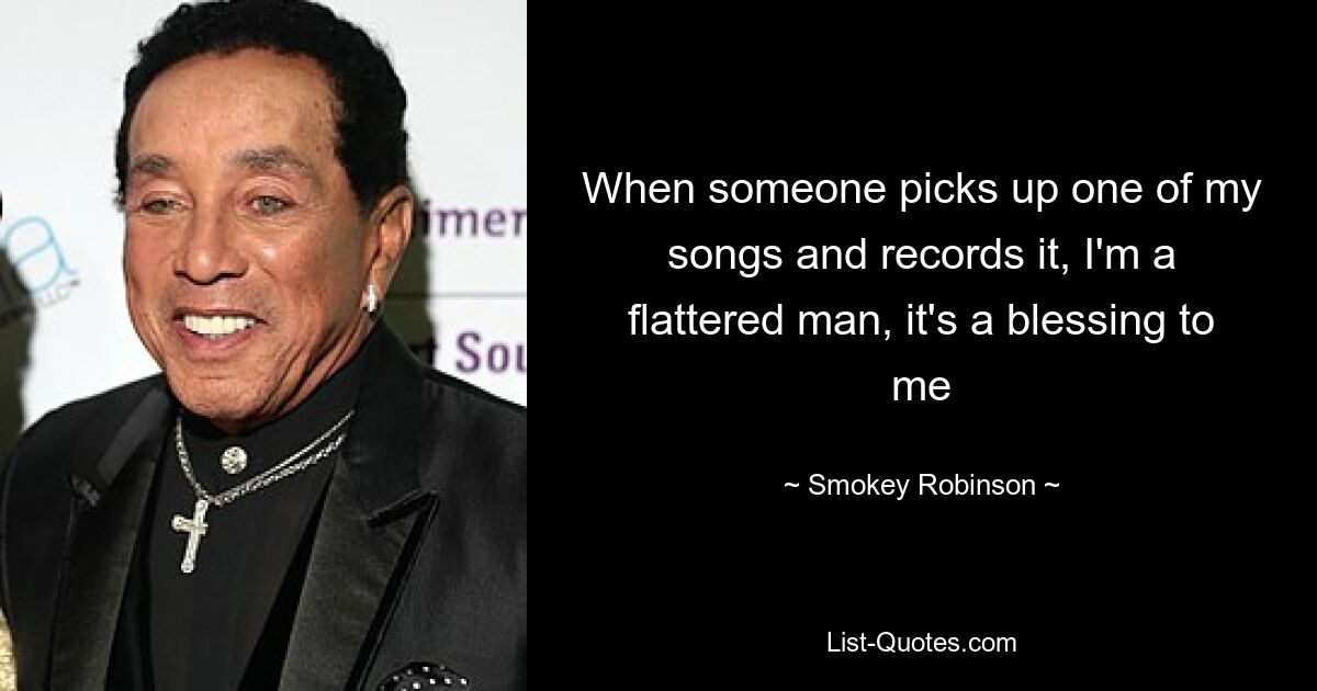 When someone picks up one of my songs and records it, I'm a flattered man, it's a blessing to me — © Smokey Robinson