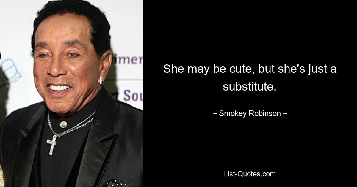 She may be cute, but she's just a substitute. — © Smokey Robinson