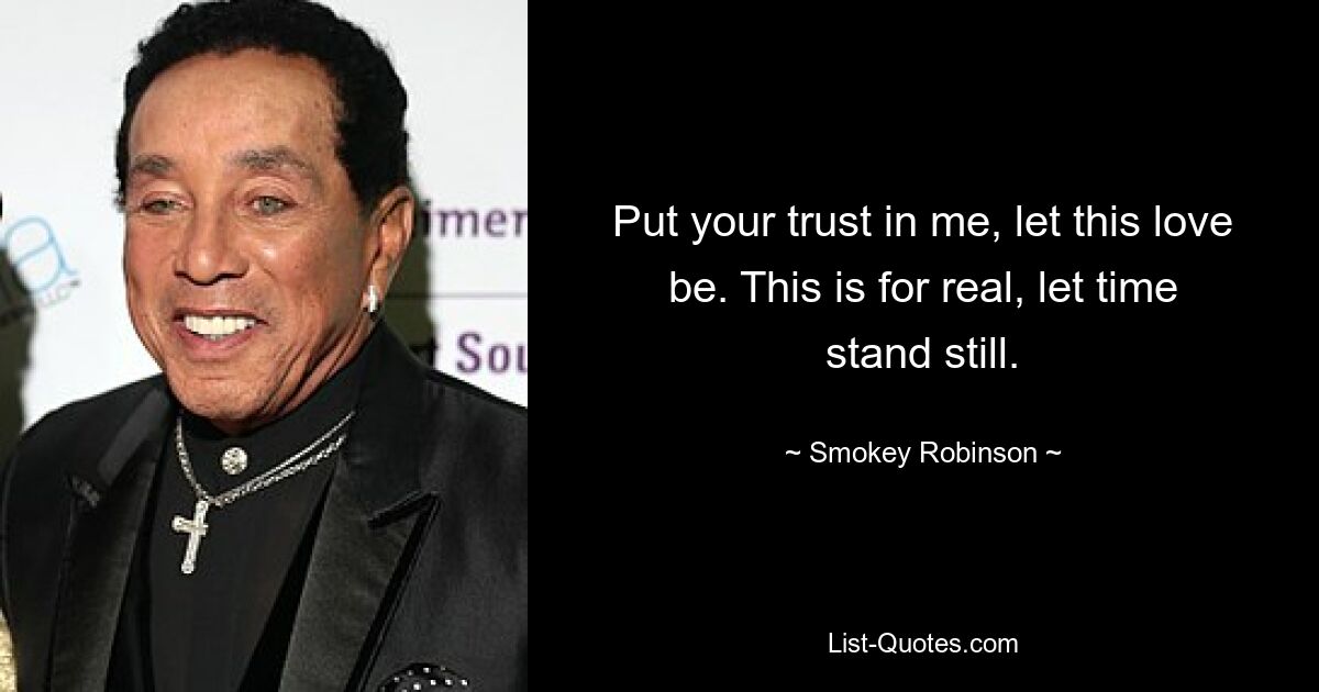 Put your trust in me, let this love be. This is for real, let time stand still. — © Smokey Robinson