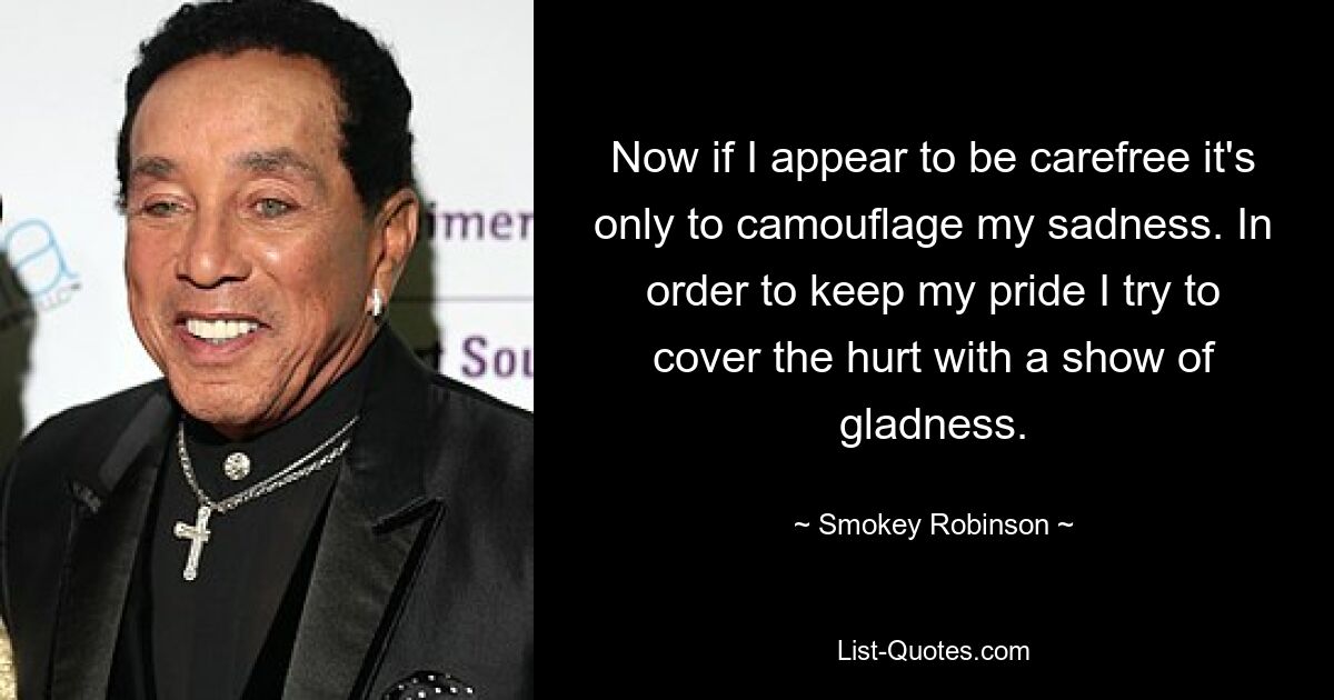 Now if I appear to be carefree it's only to camouflage my sadness. In order to keep my pride I try to cover the hurt with a show of gladness. — © Smokey Robinson