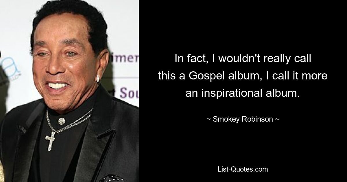 In fact, I wouldn't really call this a Gospel album, I call it more an inspirational album. — © Smokey Robinson