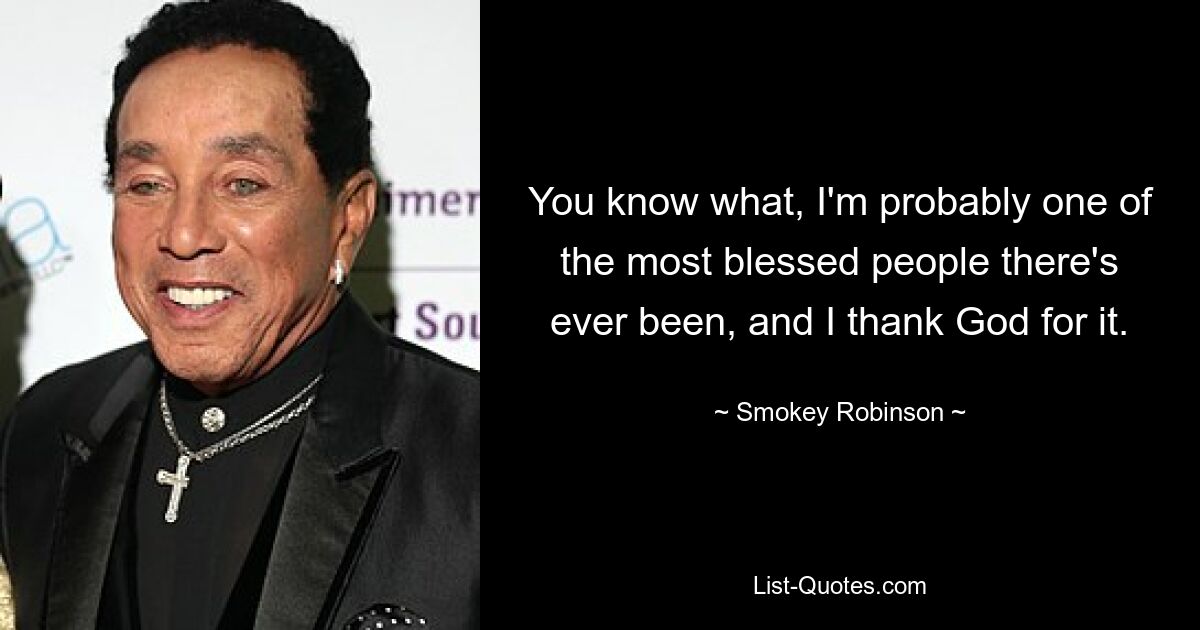 You know what, I'm probably one of the most blessed people there's ever been, and I thank God for it. — © Smokey Robinson