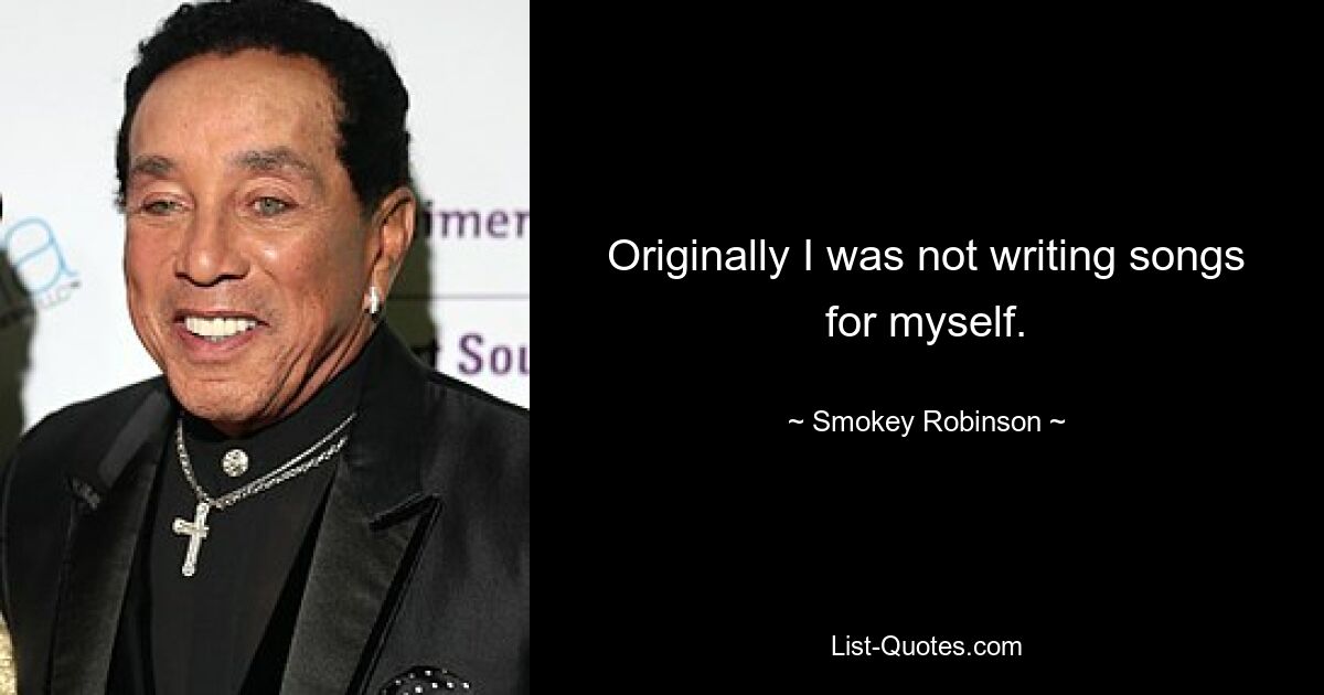 Originally I was not writing songs for myself. — © Smokey Robinson