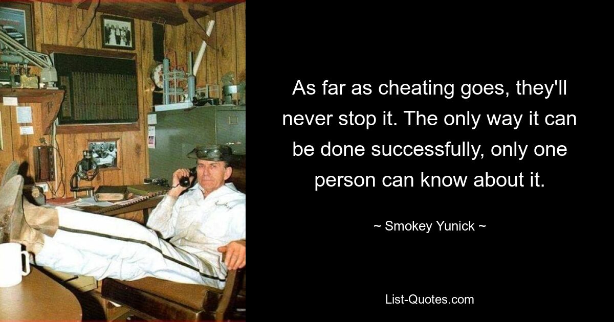 As far as cheating goes, they'll never stop it. The only way it can be done successfully, only one person can know about it. — © Smokey Yunick