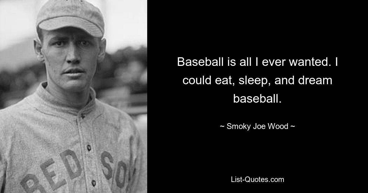 Baseball is all I ever wanted. I could eat, sleep, and dream baseball. — © Smoky Joe Wood