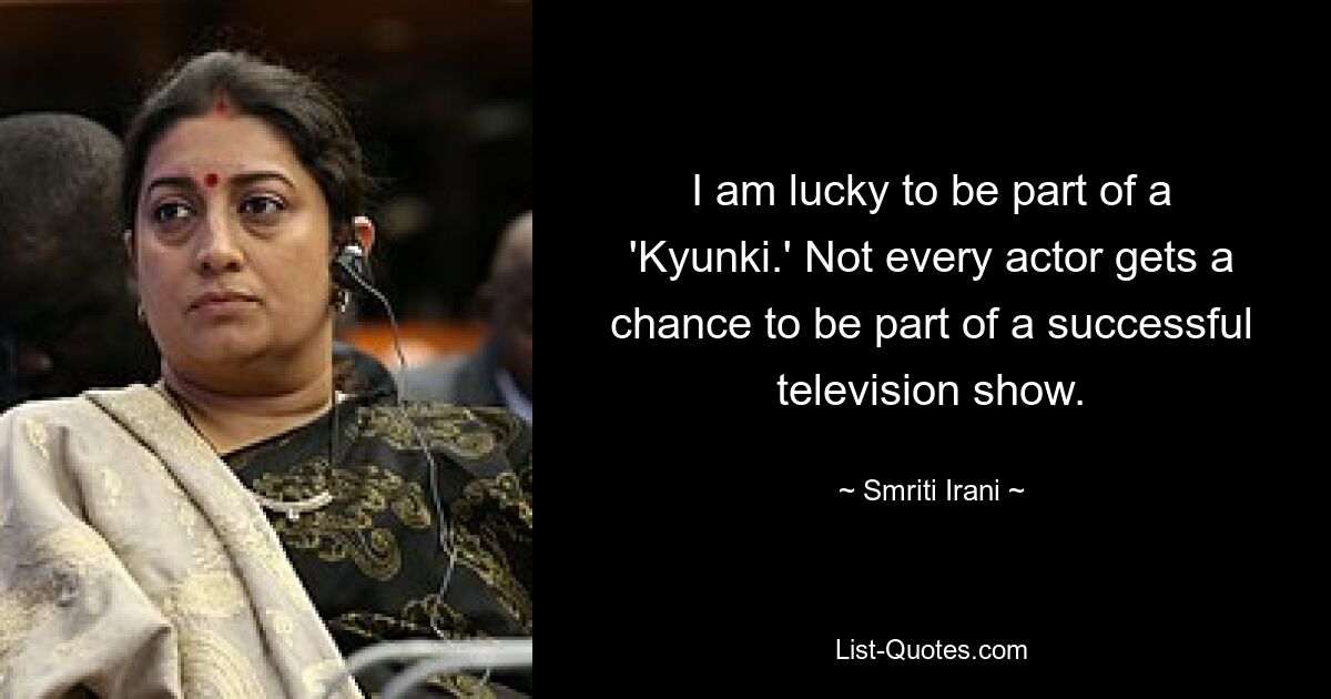 I am lucky to be part of a 'Kyunki.' Not every actor gets a chance to be part of a successful television show. — © Smriti Irani