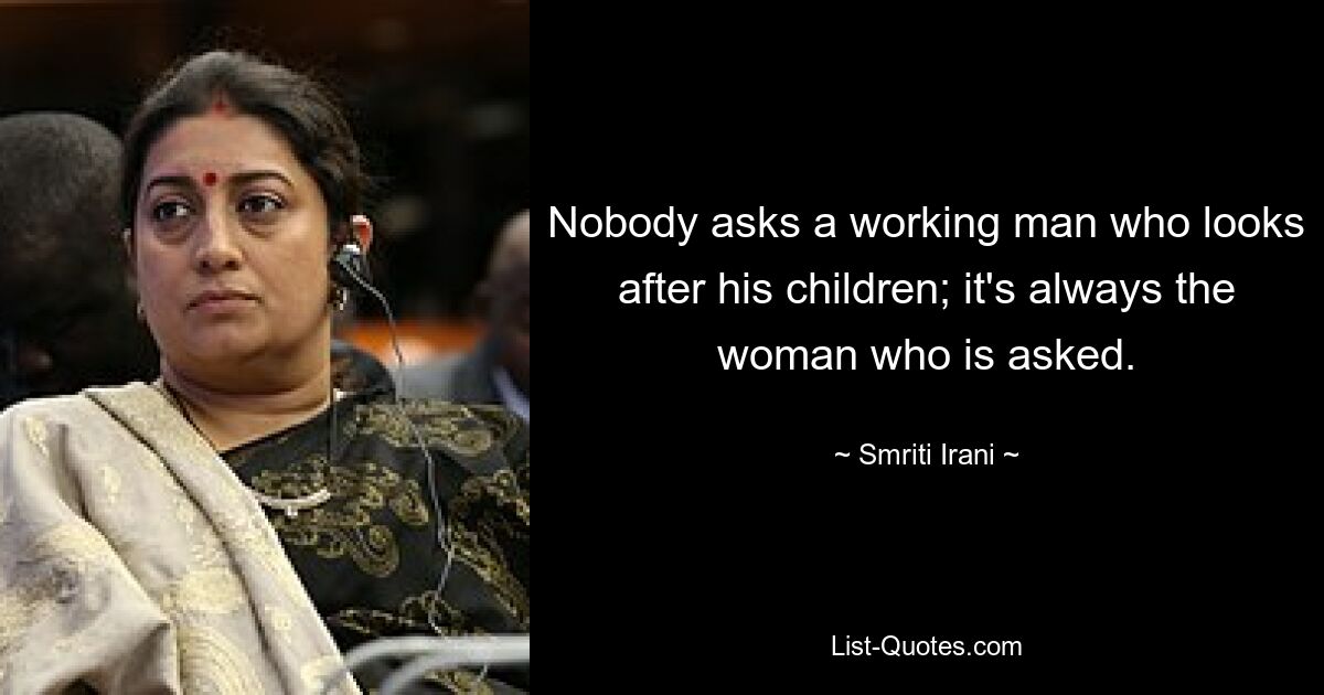 Nobody asks a working man who looks after his children; it's always the woman who is asked. — © Smriti Irani