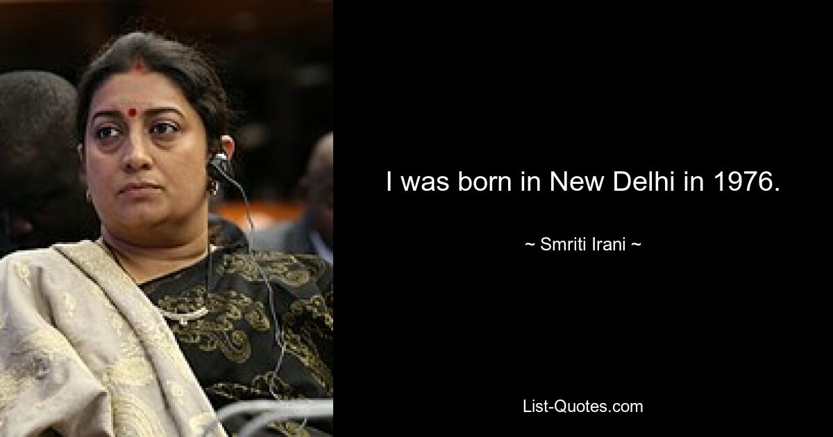 I was born in New Delhi in 1976. — © Smriti Irani