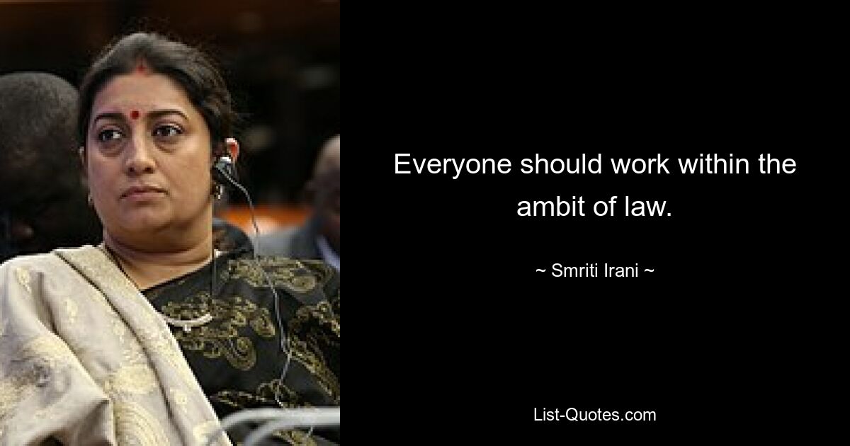 Everyone should work within the ambit of law. — © Smriti Irani