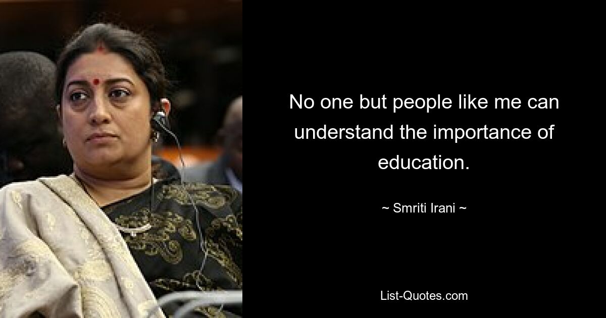 No one but people like me can understand the importance of education. — © Smriti Irani