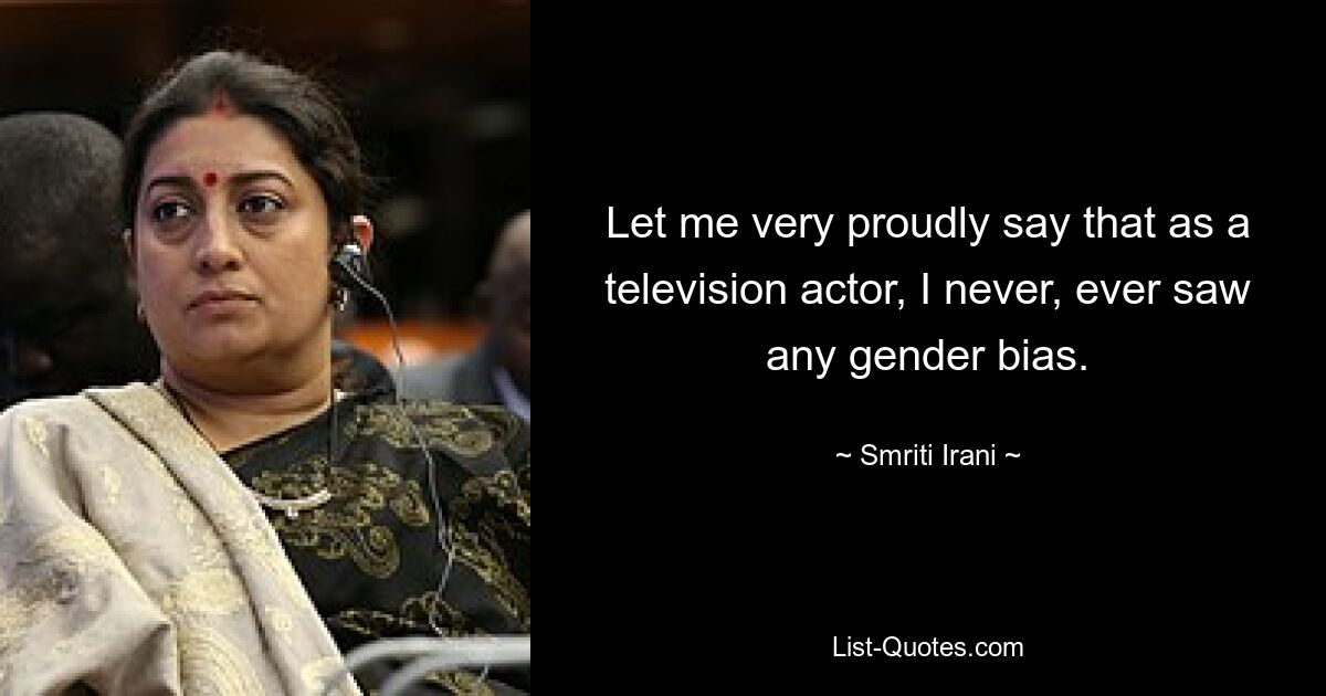 Let me very proudly say that as a television actor, I never, ever saw any gender bias. — © Smriti Irani