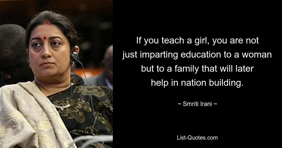 If you teach a girl, you are not just imparting education to a woman but to a family that will later help in nation building. — © Smriti Irani