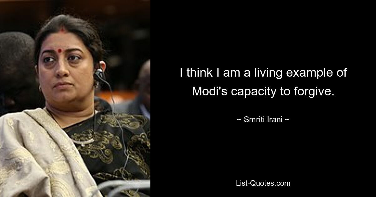 I think I am a living example of Modi's capacity to forgive. — © Smriti Irani