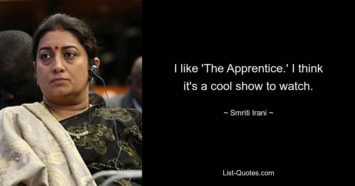 I like 'The Apprentice.' I think it's a cool show to watch. — © Smriti Irani