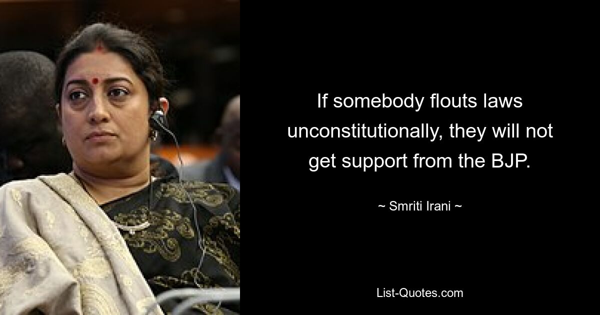 If somebody flouts laws unconstitutionally, they will not get support from the BJP. — © Smriti Irani