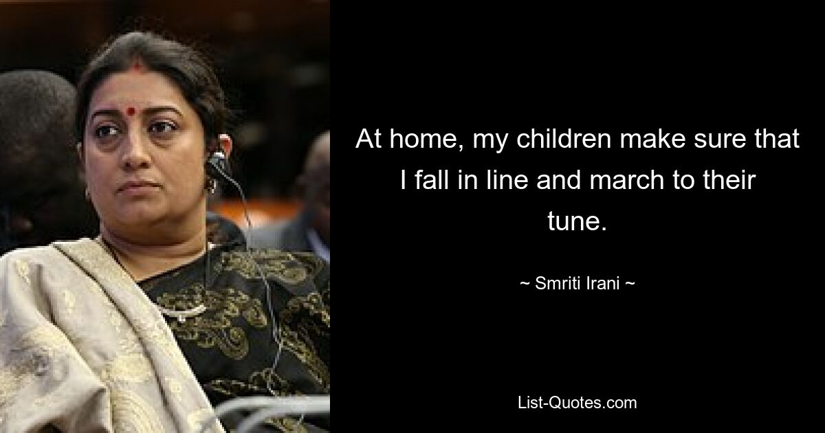 At home, my children make sure that I fall in line and march to their tune. — © Smriti Irani