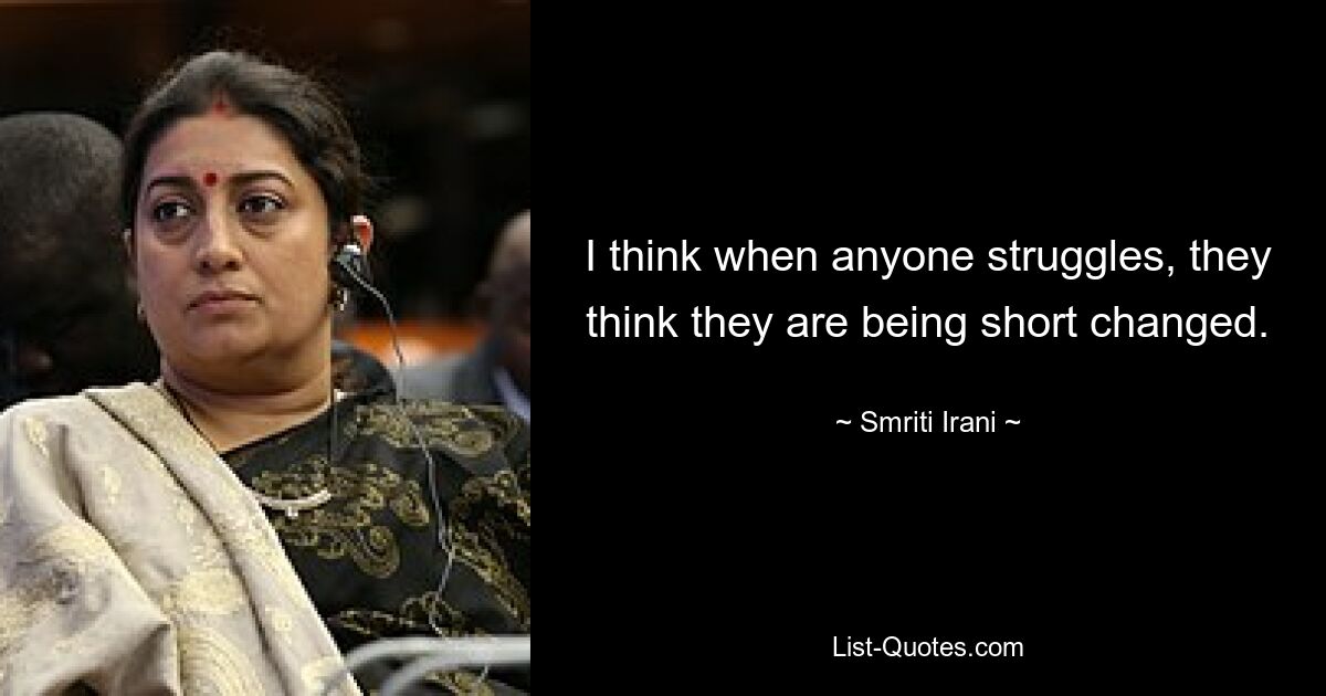 I think when anyone struggles, they think they are being short changed. — © Smriti Irani