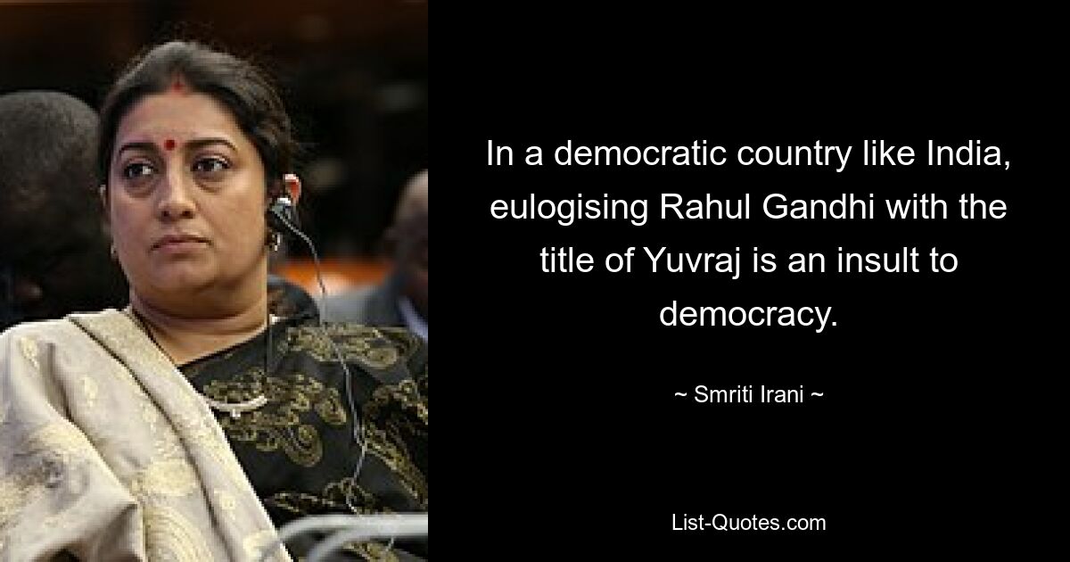 In a democratic country like India, eulogising Rahul Gandhi with the title of Yuvraj is an insult to democracy. — © Smriti Irani