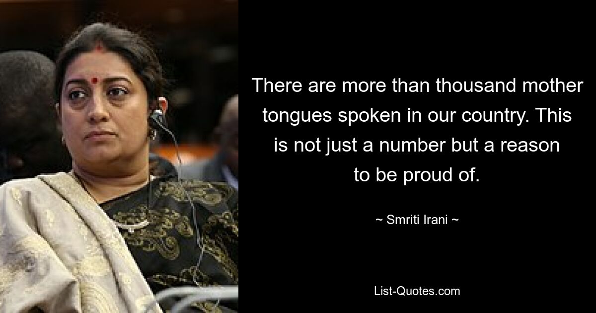 There are more than thousand mother tongues spoken in our country. This is not just a number but a reason to be proud of. — © Smriti Irani