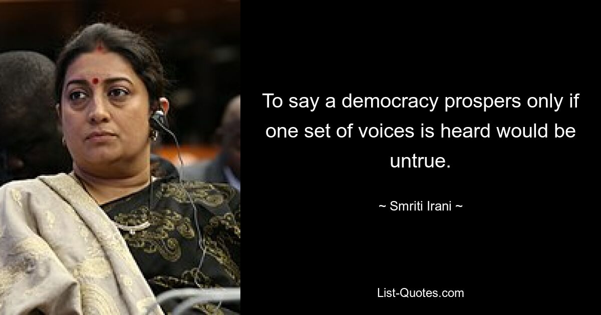 To say a democracy prospers only if one set of voices is heard would be untrue. — © Smriti Irani