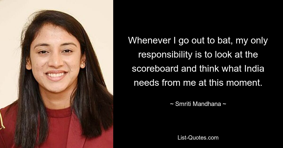 Whenever I go out to bat, my only responsibility is to look at the scoreboard and think what India needs from me at this moment. — © Smriti Mandhana