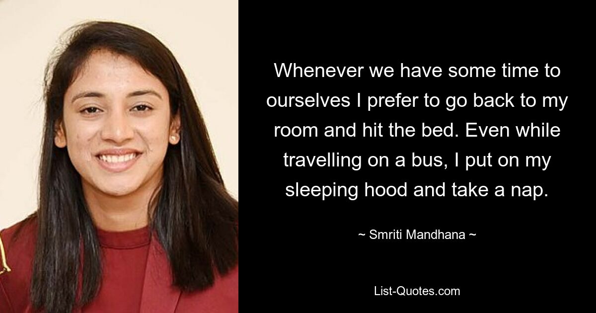 Whenever we have some time to ourselves I prefer to go back to my room and hit the bed. Even while travelling on a bus, I put on my sleeping hood and take a nap. — © Smriti Mandhana