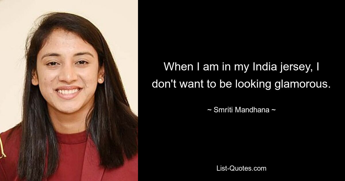 When I am in my India jersey, I don't want to be looking glamorous. — © Smriti Mandhana