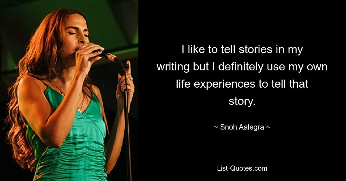 I like to tell stories in my writing but I definitely use my own life experiences to tell that story. — © Snoh Aalegra