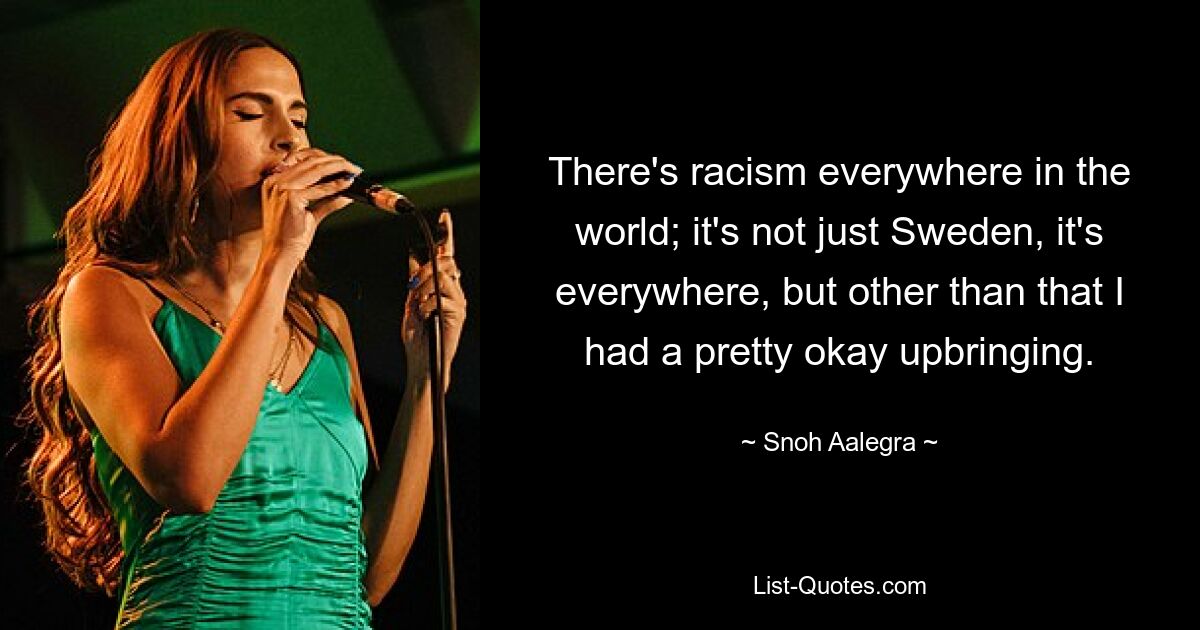 There's racism everywhere in the world; it's not just Sweden, it's everywhere, but other than that I had a pretty okay upbringing. — © Snoh Aalegra