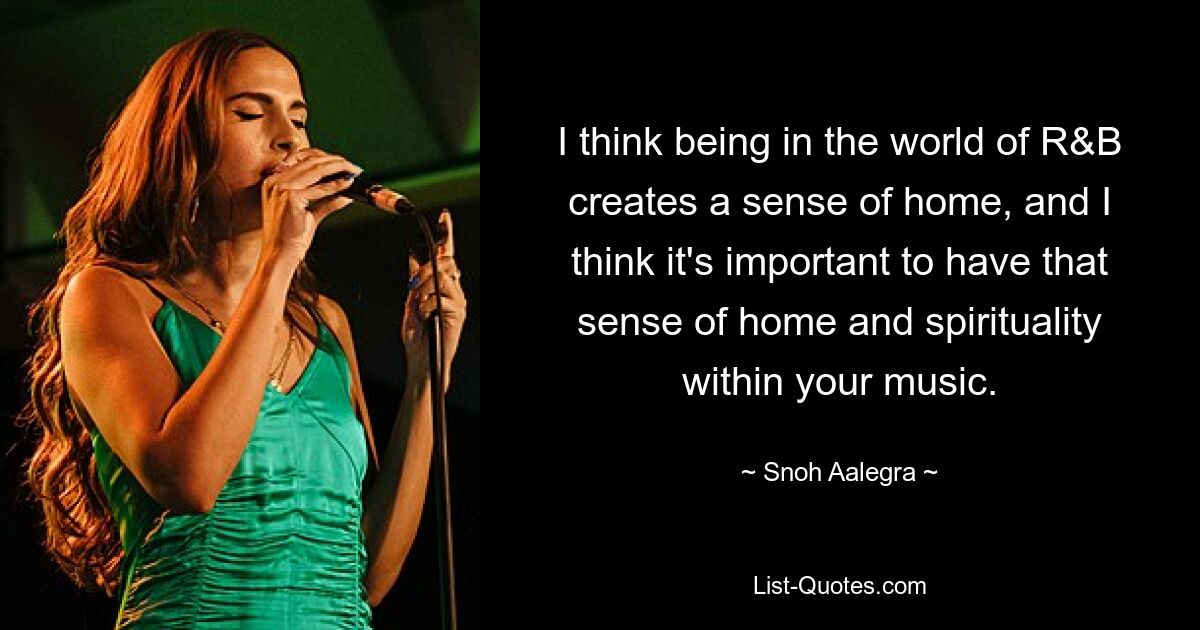 I think being in the world of R&B creates a sense of home, and I think it's important to have that sense of home and spirituality within your music. — © Snoh Aalegra