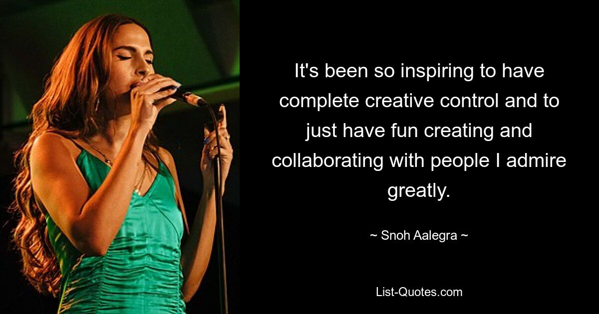 It's been so inspiring to have complete creative control and to just have fun creating and collaborating with people I admire greatly. — © Snoh Aalegra